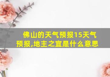 佛山的天气预报15天气预报,地主之宜是什么意思