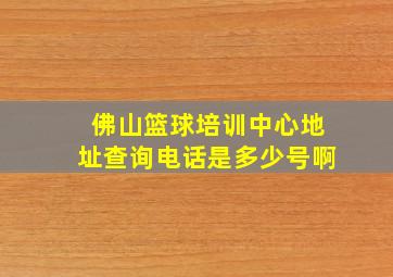 佛山篮球培训中心地址查询电话是多少号啊