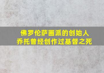 佛罗伦萨画派的创始人乔托曾经创作过基督之死