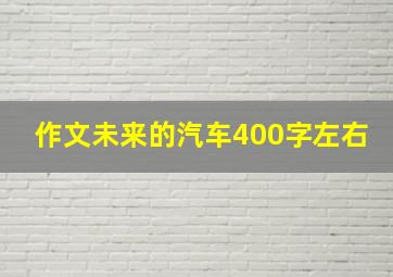 作文未来的汽车400字左右