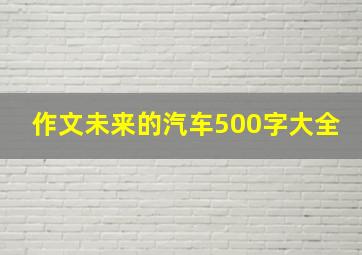 作文未来的汽车500字大全