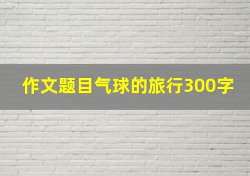 作文题目气球的旅行300字