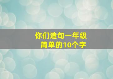 你们造句一年级简单的10个字