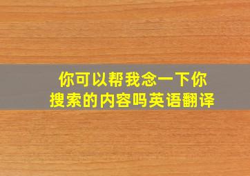 你可以帮我念一下你搜索的内容吗英语翻译