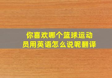 你喜欢哪个篮球运动员用英语怎么说呢翻译