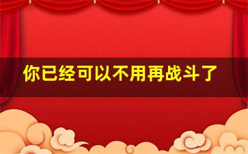 你已经可以不用再战斗了