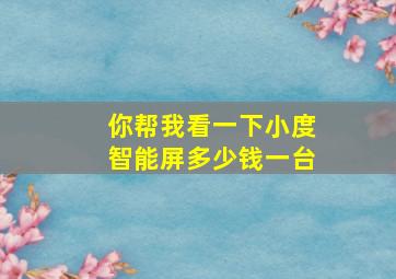 你帮我看一下小度智能屏多少钱一台