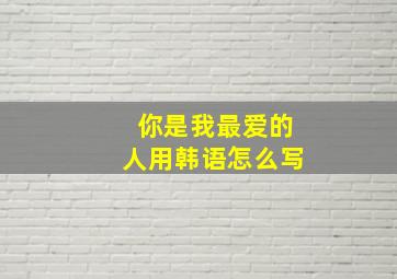 你是我最爱的人用韩语怎么写