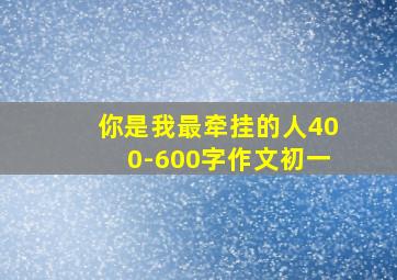 你是我最牵挂的人400-600字作文初一