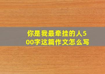 你是我最牵挂的人500字这篇作文怎么写