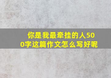 你是我最牵挂的人500字这篇作文怎么写好呢