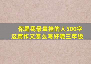 你是我最牵挂的人500字这篇作文怎么写好呢三年级