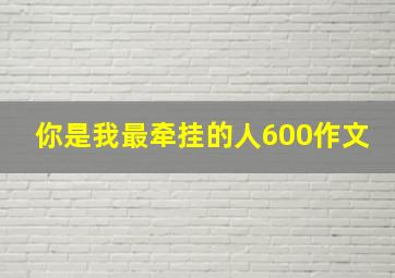 你是我最牵挂的人600作文