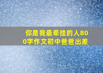 你是我最牵挂的人800字作文初中爸爸出差