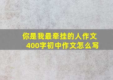 你是我最牵挂的人作文400字初中作文怎么写