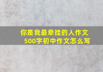 你是我最牵挂的人作文500字初中作文怎么写