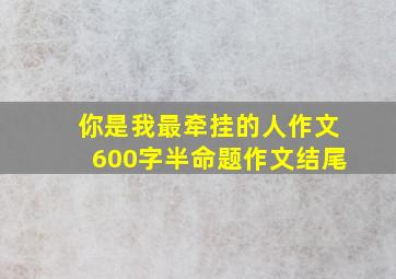 你是我最牵挂的人作文600字半命题作文结尾