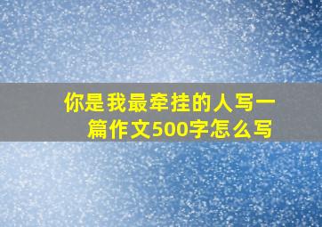 你是我最牵挂的人写一篇作文500字怎么写