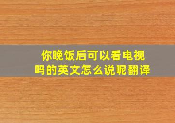 你晚饭后可以看电视吗的英文怎么说呢翻译