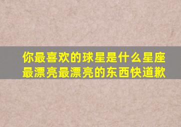 你最喜欢的球星是什么星座最漂亮最漂亮的东西快道歉