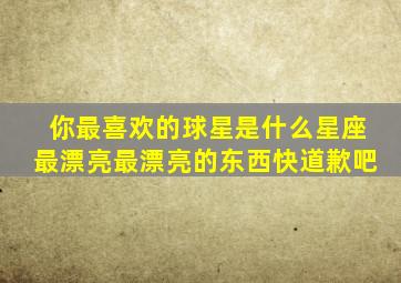 你最喜欢的球星是什么星座最漂亮最漂亮的东西快道歉吧