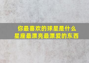 你最喜欢的球星是什么星座最漂亮最漂爱的东西