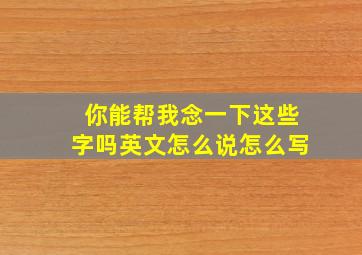 你能帮我念一下这些字吗英文怎么说怎么写