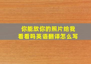 你能放你的照片给我看看吗英语翻译怎么写