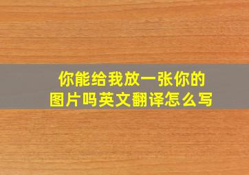 你能给我放一张你的图片吗英文翻译怎么写