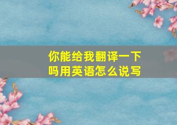 你能给我翻译一下吗用英语怎么说写