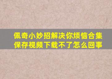 佩奇小妙招解决你烦恼合集保存视频下载不了怎么回事