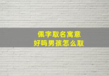 佩字取名寓意好吗男孩怎么取