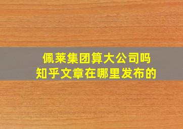 佩莱集团算大公司吗知乎文章在哪里发布的