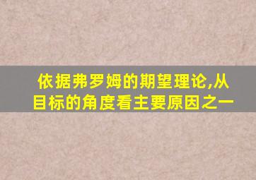 依据弗罗姆的期望理论,从目标的角度看主要原因之一