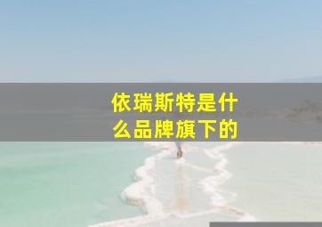 依瑞斯特是什么品牌旗下的