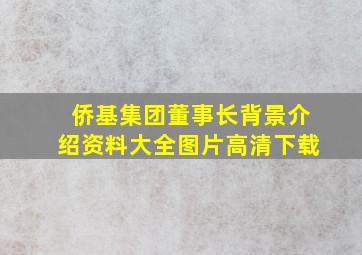 侨基集团董事长背景介绍资料大全图片高清下载