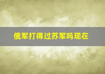 俄军打得过苏军吗现在