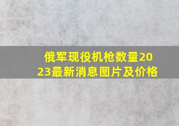 俄军现役机枪数量2023最新消息图片及价格