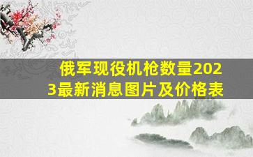 俄军现役机枪数量2023最新消息图片及价格表