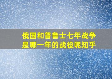 俄国和普鲁士七年战争是哪一年的战役呢知乎