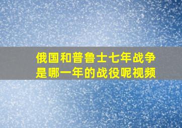 俄国和普鲁士七年战争是哪一年的战役呢视频