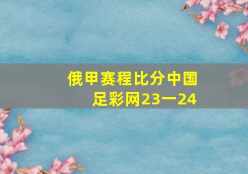 俄甲赛程比分中国足彩网23一24