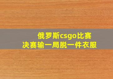 俄罗斯csgo比赛决赛输一局脱一件衣服