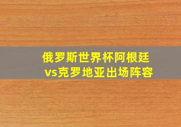 俄罗斯世界杯阿根廷vs克罗地亚出场阵容