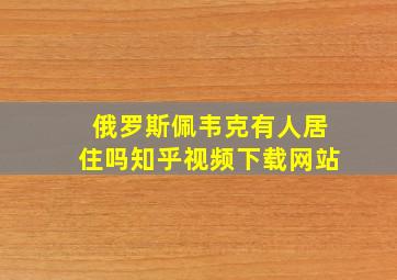 俄罗斯佩韦克有人居住吗知乎视频下载网站