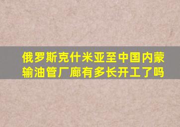 俄罗斯克什米亚至中国内蒙输油管厂廊有多长开工了吗