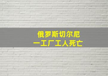 俄罗斯切尔尼一工厂工人死亡