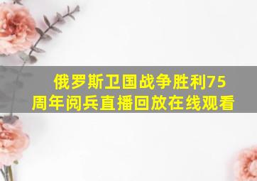 俄罗斯卫国战争胜利75周年阅兵直播回放在线观看