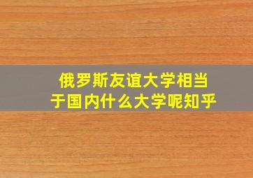 俄罗斯友谊大学相当于国内什么大学呢知乎