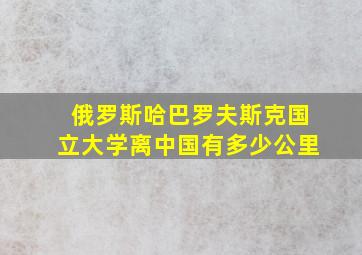 俄罗斯哈巴罗夫斯克国立大学离中国有多少公里